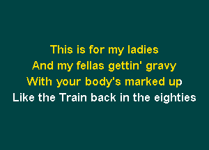 This is for my ladies
And my fellas gettin' gravy

With your body's marked up
Like the Train back in the eighties