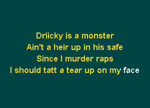 Driicky is a monster
Ain't a heir up in his safe

Since I murder raps
I should tatt a tear up on my face