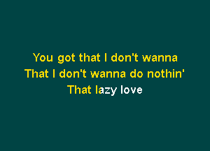 You got that I don't wanna
That I don't wanna do nothin'

That lazy love