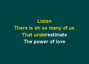 Listen
There is oh so many of us

That underestimate
The power of love