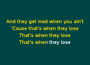 And they get mad when you ain't
'Cause that's when they lose

That's when they lose
That's when they lose