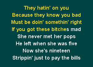 They hatin' on you
Because they know you bad
Must be doin' somethin' right
If you got these bitches mad

She never met her pops
He left when she was five

Now she's nineteen

Strippin' just to pay the bills