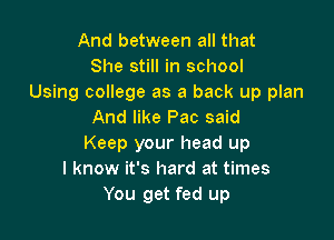 And between all that
She still in school
Using college as a back up plan
And like Pac said

Keep your head up
I know it's hard at times
You get fed up