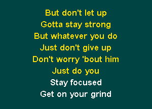 But don't let up
Gotta stay strong
But whatever you do
Just don't give up

Don't worry 'bout him
Just do you
Stay focused

Get on your grind