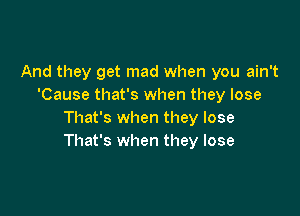 And they get mad when you ain't
'Cause that's when they lose

That's when they lose
That's when they lose