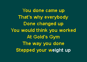 You done came up
That's why everybody
Done changed up
You would think you worked

At Gold's Gym
The way you done
Stepped your weight up