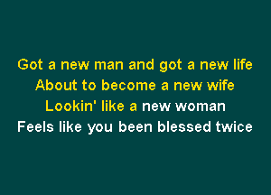 Got a new man and got a new life
About to become a new wife

Lookin' like a new woman
Feels like you been blessed twice