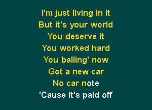 I'm just living in it
But it's your world
You deserve it
You worked hard

You balling' now
Got a new car
No car note
'Cause it's paid off