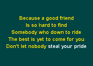 Because a good friend
ls so hard to f'md
Somebody who down to ride

The best is yet to come for you
Don't let nobody steal your pride