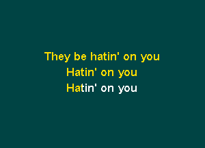 They be hatin' on you
Hatin' on you

Hatin' on you