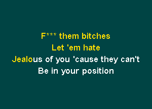 Fm them bitches
Let 'em hate

Jealous of you 'cause they can't
Be in your position