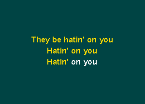 They be hatin' on you
Hatin' on you

Hatin' on you