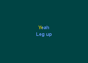 Yeah
Leg up
