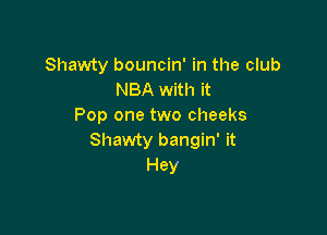 Shawty bouncin' in the club
NBA with it
Pop one two cheeks

Shawty bangin' it
Hey