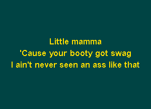 Little mamma
'Cause your booty got swag

I ain't never seen an ass like that