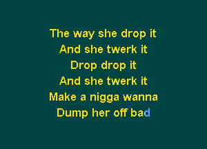 The way she drop it
And she twerk it
Drop drop it

And she twerk it
Make a nigga wanna
Dump her off bad