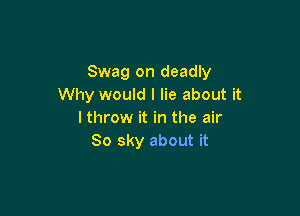 Swag on deadly
Why would I lie about it

I throw it in the air
80 sky about it