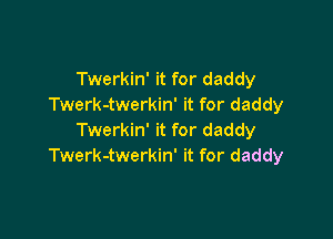 Twerkin' it for daddy
Twerk-twerkin' it for daddy

Twerkin' it for daddy
Twerk-twerkin' it for daddy
