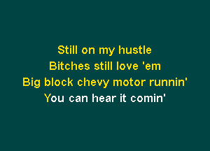 Still on my hustle
Bitches still love 'em

Big block chevy motor runnin'
You can hear it comin'