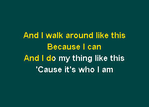 And I walk around like this
Because I can

And I do my thing like this
'Cause it's who I am