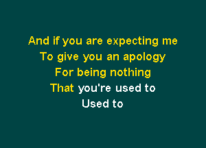 And if you are expecting me
To give you an apology
For being nothing

That you're used to
Used to