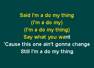 Said I'm a do my thing
(I'm a do my)
(I'm a do my thing)

Say what you want
'Cause this one ain't gonna change
Still I'm a do my thing