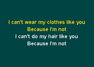 I can't wear my clothes like you
Because I'm not

I can't do my hair like you
Because I'm not