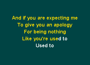 And if you are expecting me
To give you an apology
For being nothing

Like you're used to
Used to