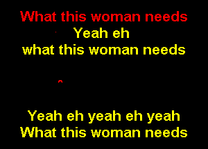 What this woman needs
Yeah eh
what this woman needs

I!

Yeah eh yeah eh yeah
What this woman needs