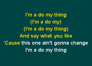 I'm a do my thing
(I'm a do my)
(I'm a do my thing)

And say what you like
'Cause this one ain't gonna change
I'm a do my thing