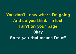 You don't know where I'm going
And so you think I'm lost
I ain't on your page

Okay
So to you that means I'm off