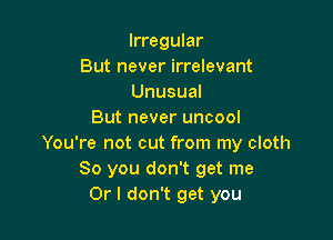 Irregular
But never irrelevant
Unusual
But never uncool

You're not cut from my cloth
So you don't get me
Or I don't get you