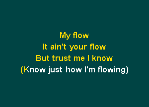 My flow
It ain't your flow

But trust me I know
(Know just how I'm flowing)