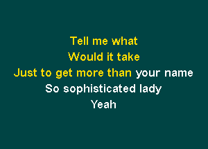 Tell me what
Would it take
Just to get more than your name

So sophisticated lady
Yeah