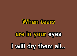 When tears

are in your eyes

I will dry them all..