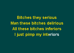 Bitches they serious
Man these bitches delirious

All these bitches inferiors
ljust pimp my interiors