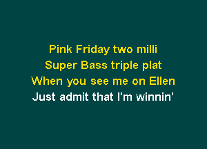 Pink Friday two milli
Super Bass triple plat

When you see me on Ellen
Just admit that I'm winnin'