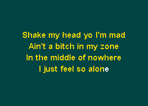 Shake my head yo I'm mad
Ain't a bitch in my zone

In the middle of nowhere
ljust feel so alone
