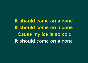 It should come on a cone
It should come on a cone

'Cause my ice is so cold
It should come on a cone