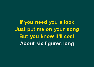 If you need you a look
Just put me on your song

But you know it'll cost
About six figures long