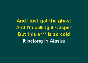 And I just got the ghost
And I'm calling it Casper

But this sm is so cold
It belong in Alaska