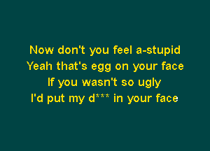Now don't you feel a-stupid
Yeah that's egg on your face

If you wasn't so ugly
I'd put my dm in your face