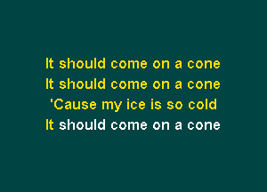 It should come on a cone
It should come on a cone

'Cause my ice is so cold
It should come on a cone