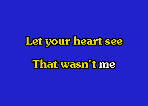 Let your heart see

That wasn't me