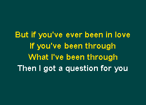 But if you've ever been in love
If you've been through

What I've been through
Then I got a question for you