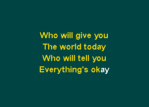 Who will give you
The world today

Who will tell you
Everything's okay