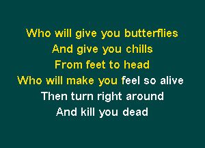 Who will give you butterflies
And give you chills
From feet to head

Who will make you feel so alive
Then turn right around
And kill you dead