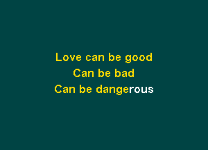 Love can be good
Can be bad

Can be dangerous