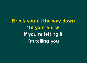 Break you all the way down
'Til you're sick

If you're letting it
I'm telling you