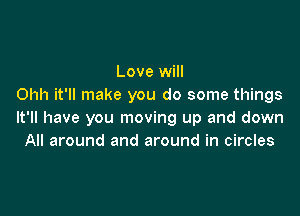 Love will
Ohh it'll make you do some things

It'll have you moving up and down
All around and around in circles